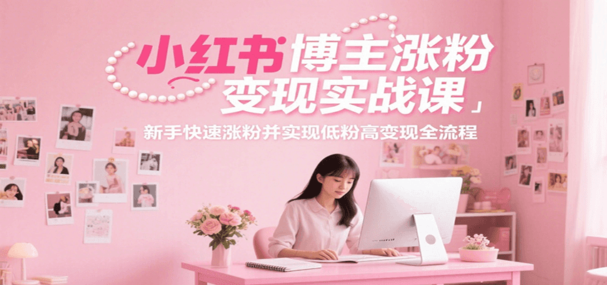 小红书博主涨粉变现实战课，新手快速涨粉并实现低粉高变现全流程-数智网创