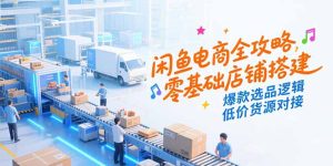 闲鱼电商全攻略，零基础店铺搭建，爆款选品逻辑，低价货源对接-数智网创