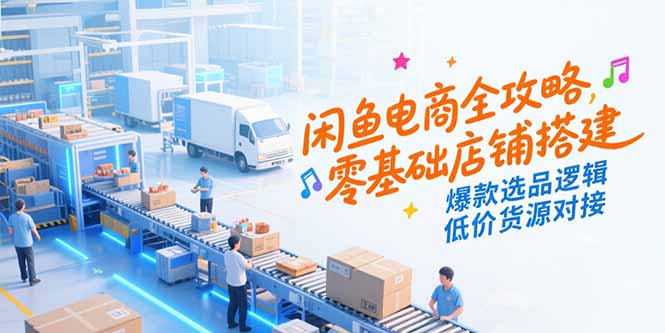 闲鱼电商全攻略，零基础店铺搭建，爆款选品逻辑，低价货源对接-数智网创