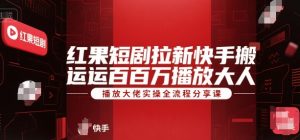 红果短剧拉新快手搬运百万播放大佬实操全流程分享课-数智网创