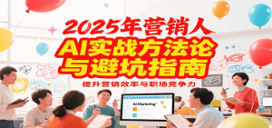 2025年营销实战方法论与避坑指南，利用AI提升营销效率与职场竞争力-数智网创