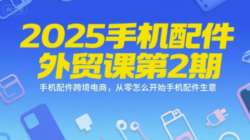 2025手机配件外贸课第2期，手机配件跨境电商，从零怎么开始手机配件生意-数智网创