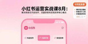 小红书运营实战课8月：解决商家在内容创作、流量获取和变现效率核心痛点-数智网创