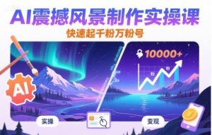 AI震撼风景制作实操课，快速起千粉万粉号-数智网创