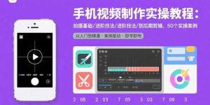 手机视频制作实操教程：拍摄基础/进阶技法/到后期剪辑，50个实操案例-数智网创
