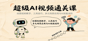 超级AI视频通关课:绘图视频教学、工具技巧,多元场景应用与AI技能进阶-数智网创
