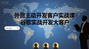 外贸主动开发客户实战课,谷歌实战开发大客户-数智网创