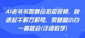 AI老爷爷跳舞合拍短视频，快速起千粉万粉号，零基础小白一看就会(详细教学)-数智网创