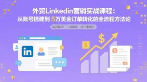 外贸LinkedIn营销实战课程：从账号搭建到5万美金订单转化的全流程方法论-数智网创