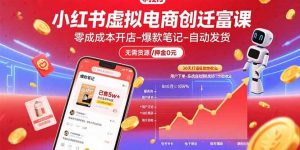 小红书虚拟电商创富课：零成本开店/爆款笔记/自动发货,30天打造被动收入-数智网创