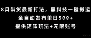 8月带货最新打法,黑科技一键搬运,全自动发布单日5张+,提供矩阵玩法+无限账号【揭秘】-数智网创
