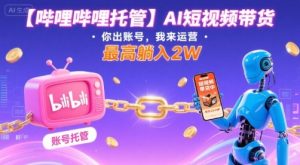 【哔哩哔哩托管】AI短视频带货，你出账号，我来运营，最高躺入2W【揭秘】-数智网创