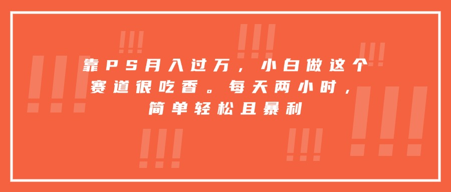 靠PS月入过万，小白做这个赛道很吃香。每天两小时，简单轻松且暴利-数智网创