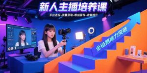 新人主播培养课：平台适应-流量获取-粉丝留存-收益提升 全链路能力突破-数智网创