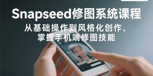 Snapseed修图系统课程：从基础操作到风格化创作，掌握手机端修图技能-数智网创