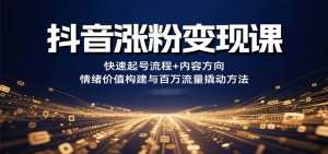 抖音涨粉变现课，快速起号流程+内容方向+情绪价值构建与百万流量撬动方法-数智网创