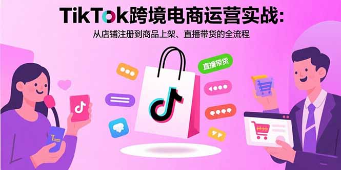 TikTok跨境电商运营实战:从店铺注册到商品上架、直播带货的全流程-数智网创