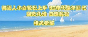 普通人小白轻松上手 80年代童年回忆杀，爆款扎堆，日入数张-数智网创