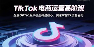 TikTok电商运营高阶班：拆解OPTIC五步模型构建核心，快速掌握Tk流量密码-数智网创