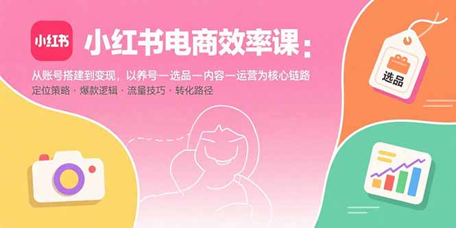 小红书电商效率课:从账号搭建到变现,以养号-选品-内容-运营为核心链路-数智网创