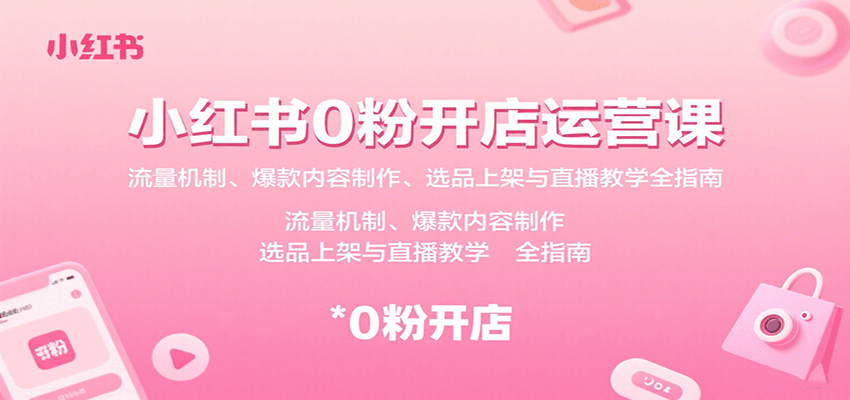 小红书0粉开店运营课:流量机制、爆款内容制作、选品上架与直播教学全指南-数智网创