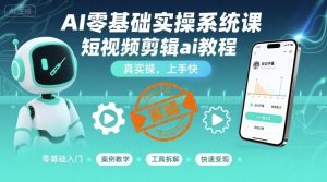 AI零基础实操系统课，短视频剪辑ai教程，真实操，上手快-数智网创