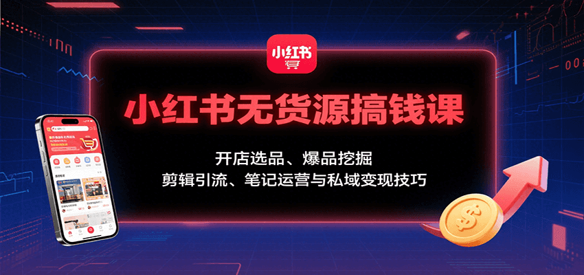 小红书无货源搞钱课:开店选品、爆品挖掘,剪辑引流、笔记运营与私域变现技巧-数智网创