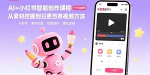 AI+小红书智能创作课程：19个实操案例  从素材挖掘到日更百条视频方法-数智网创