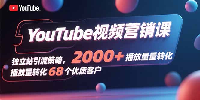 YouTube视频营销课，独立站引流策略，2000+播放量转化68个优质客户-数智网创