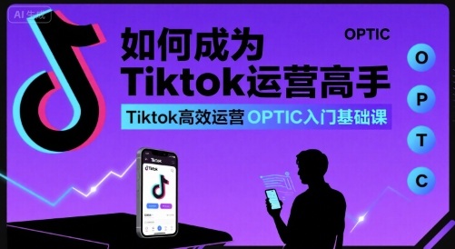 如何成为Tiktok运营高手,Tiktok高效运营OPTIC入门基础课-数智网创
