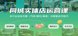 同城实体店运营课：多行业活动方案(汽修/餐饮/美容)与联盟合作技巧-数智网创