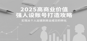 2025高商业价值强人设账号打造攻略，实现从个人出镜到商业成交的转化-数智网创