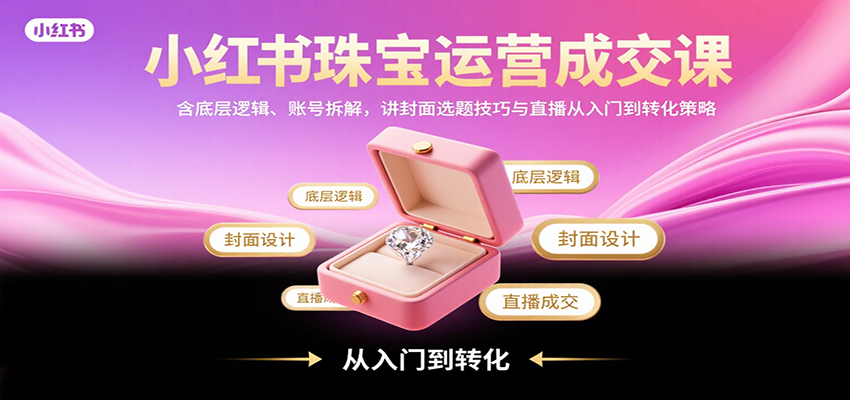 小红书珠宝运营成交课：含底层逻辑、账号拆解，讲封面选题技巧与直播从入门到转化策略-数智网创