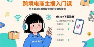 跨境电商主播入门课，TikTok下载注册，支付工具配置，社媒账号管理全流程-数智网创