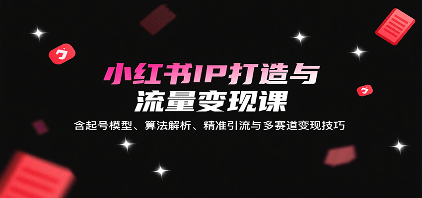 小红书IP打造与流量变现课：含起号模型、算法解析、精准引流与多赛道变现技巧-数智网创