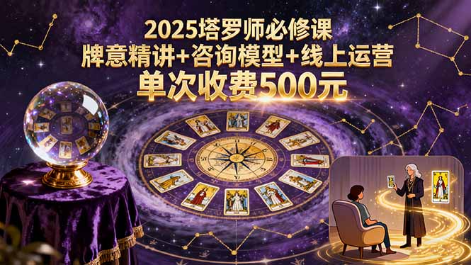 2025塔罗师必修课,牌意精讲+咨询模型+线上运营,单次收费500元-数智网创