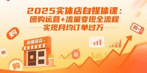 2025实体店自媒体课：团购运营+流量变现全流程，实现月均订单过万-数智网创