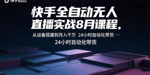 快手全自动无人直播实战8月课程：从设备搭建到月入千万 24小时自动化带货-数智网创