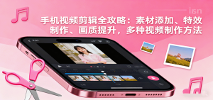 手机视频剪辑全攻略：素材添加、特效制作、画质提升，多种视频制作方法-数智网创