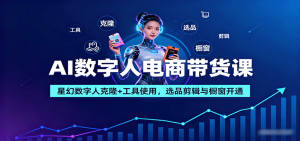 AI数字人电商带货课:星幻数字人克隆+工具使用,选品剪辑与橱窗开通-数智网创