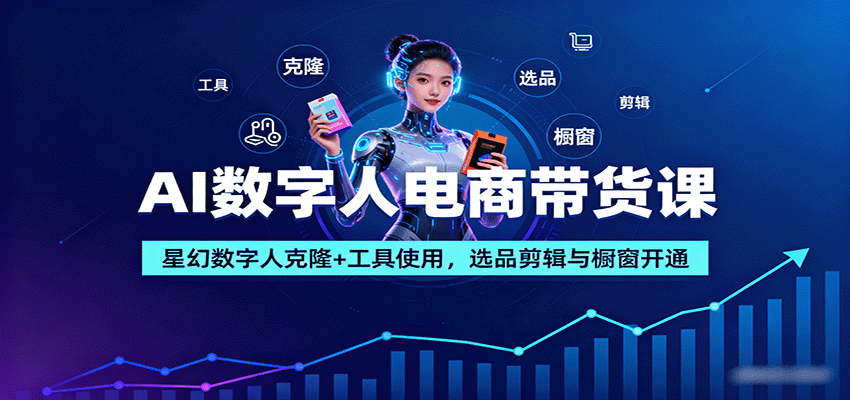 AI数字人电商带货课:星幻数字人克隆+工具使用,选品剪辑与橱窗开通-数智网创