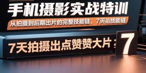 手机摄影实战特训,从拍摄到后期出片的完整技能链,7天拍出点赞大片-数智网创