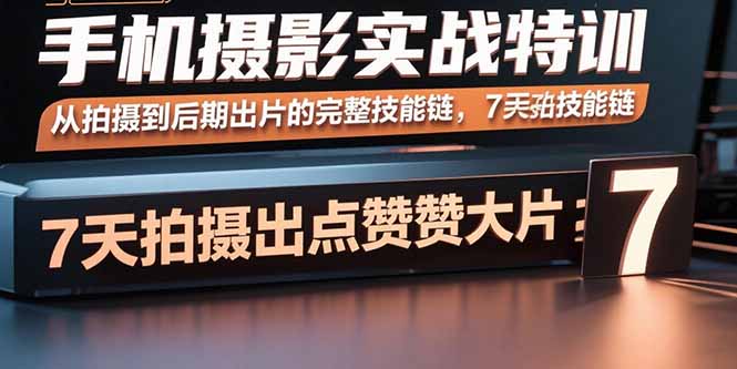 手机摄影实战特训,从拍摄到后期出片的完整技能链,7天拍出点赞大片-数智网创