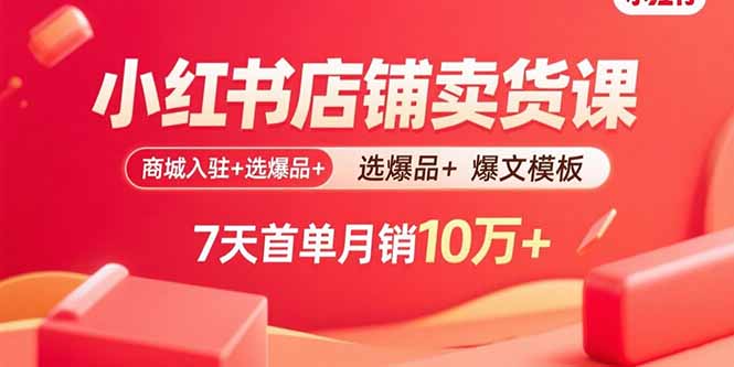 小红书店铺卖货课：商城入驻+选爆品+爆文模板，7天首单月销10万+-数智网创