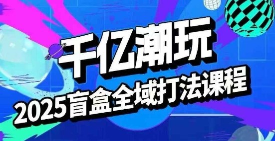 2025盲盒全域全套打法课,盲盒起号、选品、话术、私域等-数智网创
