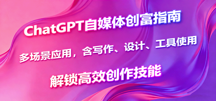 ChatGPT自媒体创富指南，多场景应用，含写作、设计、工具使用，解锁高效创作技能-数智网创