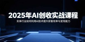 2025年AI创收实战课程：实体行业如何利用AI技术提升获客效率与变现能力-数智网创