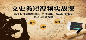 文史类短视频实战课,新手起号基础到进阶,拍摄剪辑、选品投流技巧,多平台高效变现-数智网创