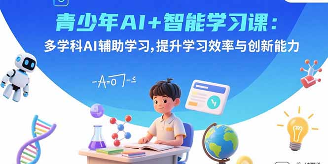 青少年AI+智能学习课：多学科AI辅助学习，提升学习效率与创新能力-数智网创