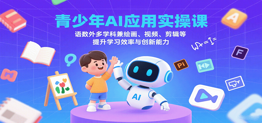 青少年AI应用实操课：语数外多学科兼绘画、视频、剪辑等提升学习效率与创新能力-数智网创